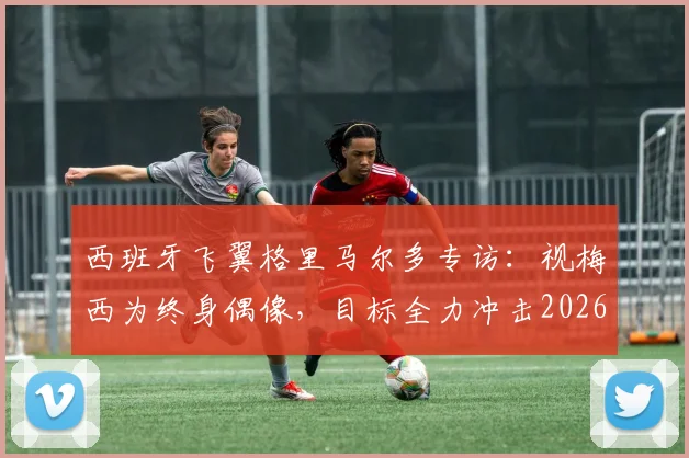 西班牙飞翼格里马尔多专访:视梅西为终身偶像,目标全力冲击2026世界杯冠军