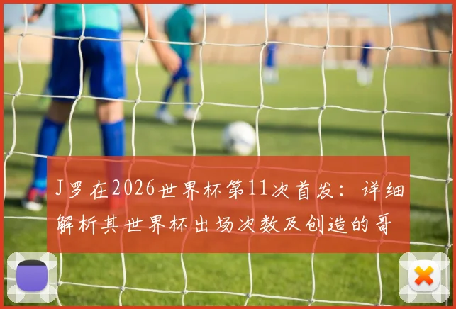 J罗在2026世界杯第11次首发：详细解析其世界杯出场次数及创造的哥伦比亚队史纪录