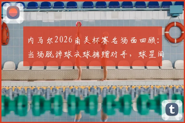 内马尔2026南美杯赛名场面回顾：当场脱掉球衣球裤赠对手，球星间的真实尊重瞬间