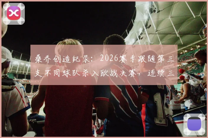 桑乔创造纪录：2026赛季跟随第三支不同球队杀入欧战决赛，连续三年冲击冠军