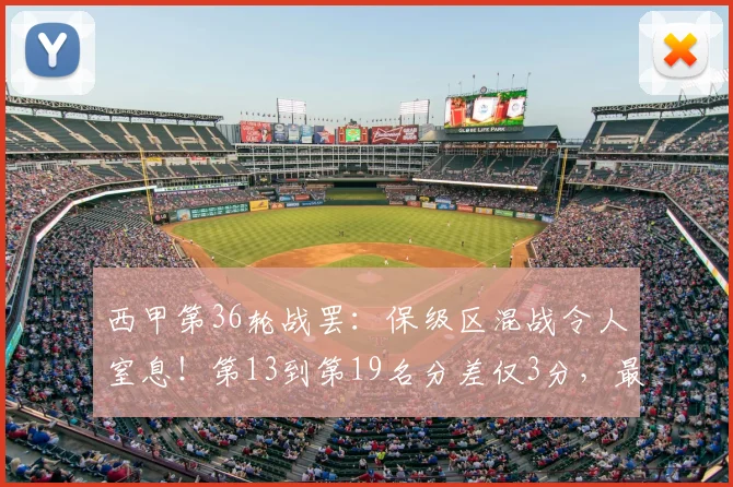 西甲第36轮战罢:保级区混战令人窒息!第13到第19名分差仅3分,最后一轮定生死