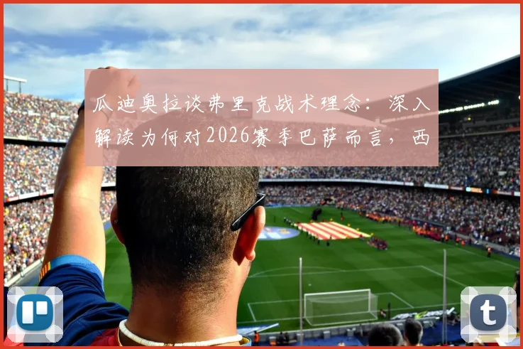 瓜迪奥拉谈弗里克战术理念：深入解读为何对2026赛季巴萨而言，西甲联赛冠军比欧冠锦标更重要
