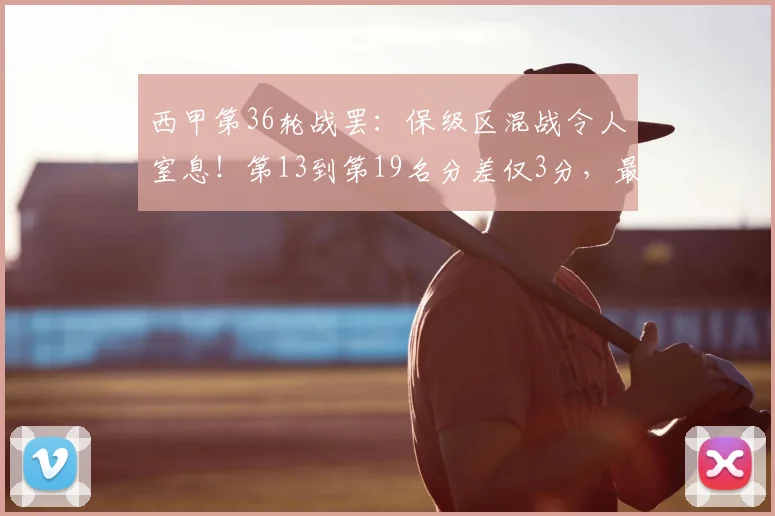 西甲第36轮战罢：保级区混战令人窒息！第13到第19名分差仅3分，最后一轮定生死