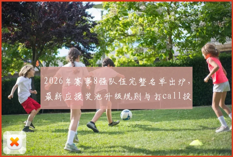2026年赛事8强队伍完整名单出炉，最新应援奖池升级规则与打call投票冲榜全攻略