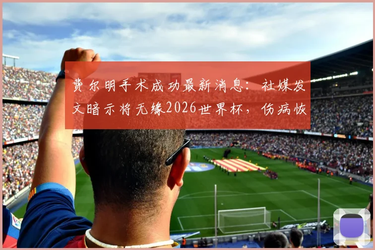 费尔明手术成功最新消息：社媒发文暗示将无缘2026世界杯，伤病恢复时间及对球队影响分析