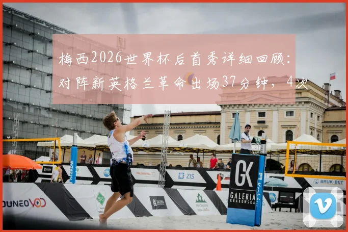 梅西2026世界杯后首秀详细回顾：对阵新英格兰革命出场37分钟，4次射门1次射正表现全解析
