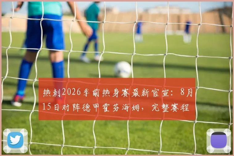 热刺2026季前热身赛最新官宣：8月15日对阵德甲霍芬海姆，完整赛程分析与看点前瞻