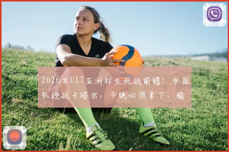 2026年U17亚洲杯生死战前瞻：中国队迎战卡塔尔，今晚必须拿下，输球就意味着小组赛提前出局！