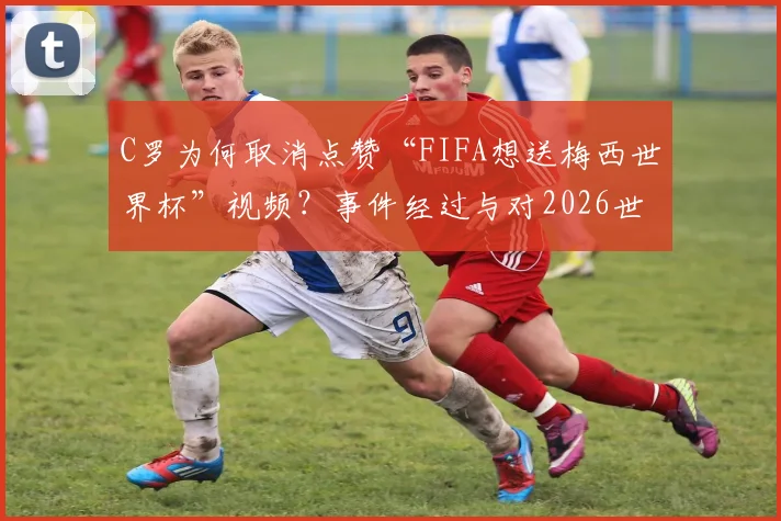 C罗为何取消点赞“FIFA想送梅西世界杯”视频？事件经过与对2026世界杯的影响分析
