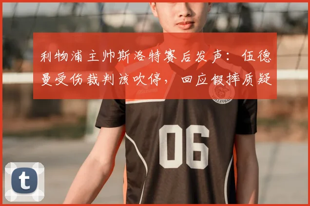 利物浦主帅斯洛特赛后发声:伍德曼受伤裁判该吹停,回应假摔质疑坚称球队不靠此获利
