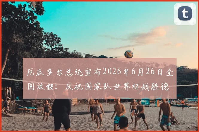 厄瓜多尔总统宣布2026年6月26日全国放假：庆祝国家队世界杯战胜德国队，球迷狂欢假日指南