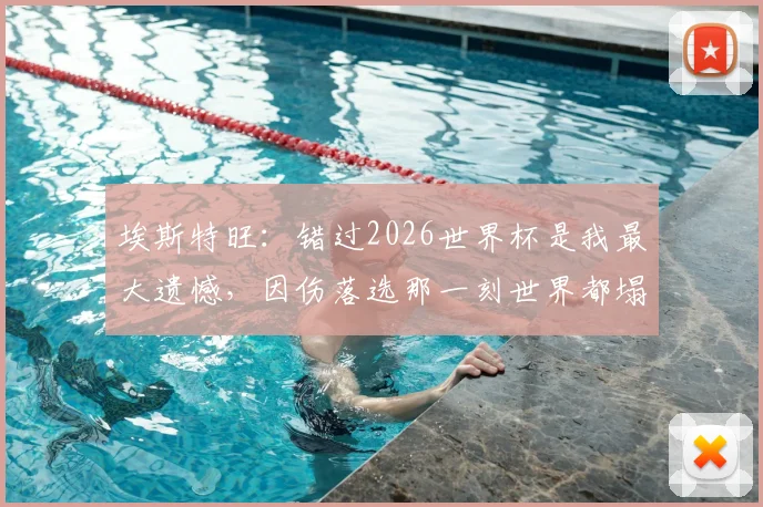 埃斯特旺:错过2026世界杯是我最大遗憾,因伤落选那一刻世界都塌了