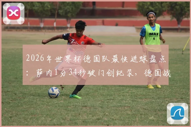 2026年世界杯德国队最快进球盘点：萨内1分34秒破门创纪录，德国战车速度型打法全解析