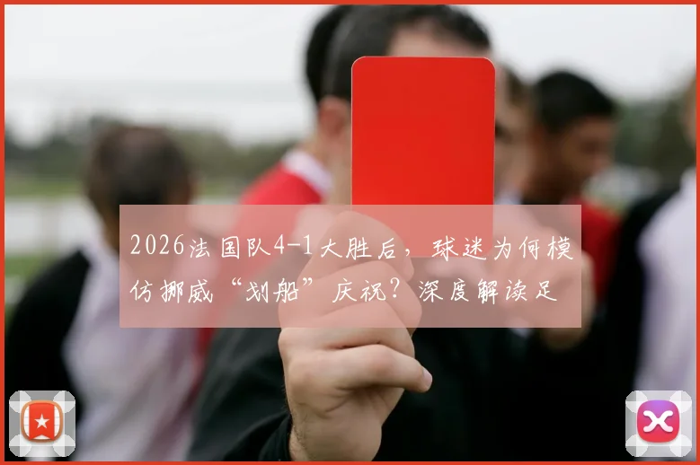2026法国队4-1大胜后，球迷为何模仿挪威“划船”庆祝？深度解读足球文化中的致敬与互动