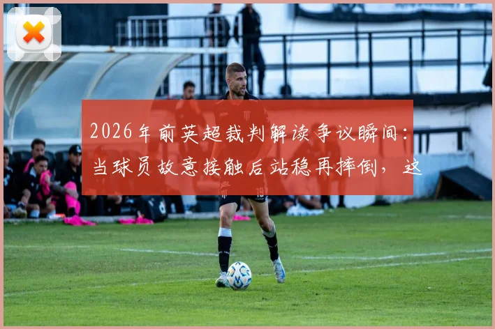 2026年前英超裁判解读争议瞬间:当球员故意接触后站稳再摔倒,这算假摔还是合理利用规则?