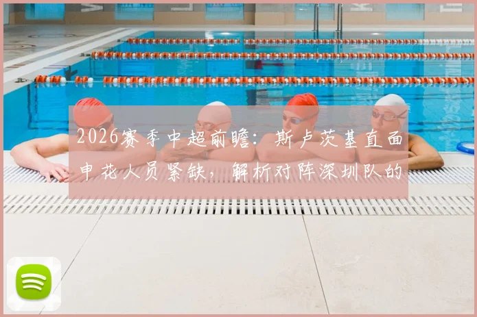 2026赛季中超前瞻：斯卢茨基直面申花人员紧缺，解析对阵深圳队的战术部署与取胜关键