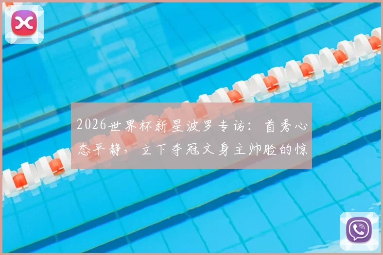 2026世界杯新星波罗专访:首秀心态平静,立下夺冠文身主帅脸的惊人誓言