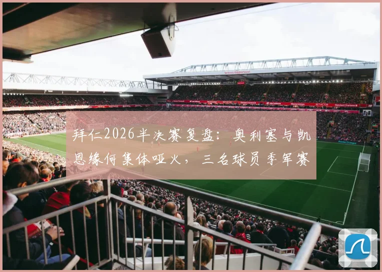 拜仁2026半决赛复盘：奥利塞与凯恩缘何集体哑火，三名球员季军赛征程展望