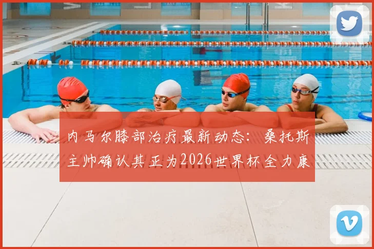 内马尔膝部治疗最新动态：桑托斯主帅确认其正为2026世界杯全力康复