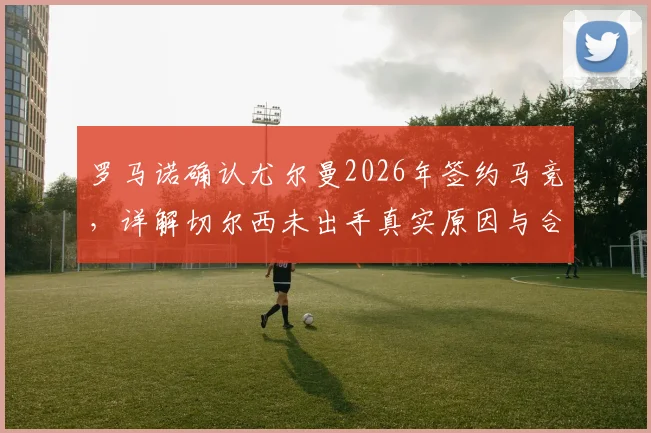 罗马诺确认尤尔曼2026年签约马竞，详解切尔西未出手真实原因与合同细节
