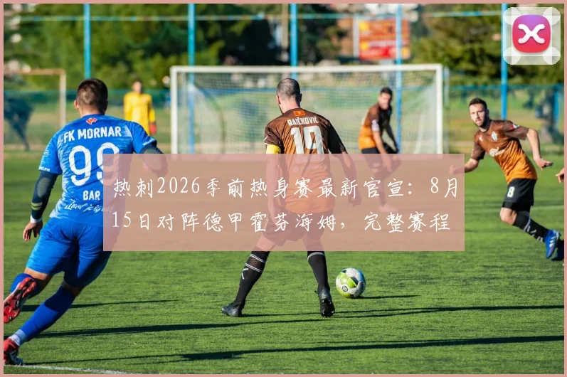 热刺2026季前热身赛最新官宣:8月15日对阵德甲霍芬海姆,完整赛程分析与看点前瞻