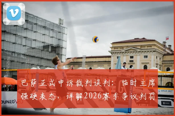 巴萨正式申诉裁判误判:临时主席强硬表态,详解2026赛季争议判罚影响与后续行动