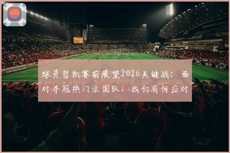 球员哲凯赛前展望2026关键战：面对夺冠热门法国队，我们有何应对策略与制胜信心？