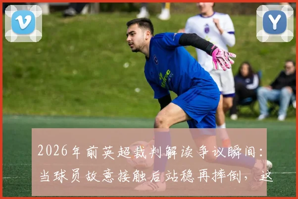 2026年前英超裁判解读争议瞬间:当球员故意接触后站稳再摔倒,这算假摔还是合理利用规则?