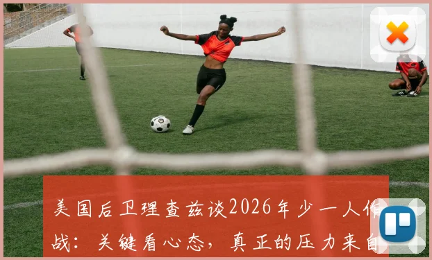 美国后卫理查兹谈2026年少一人作战：关键看心态，真正的压力来自自我设限