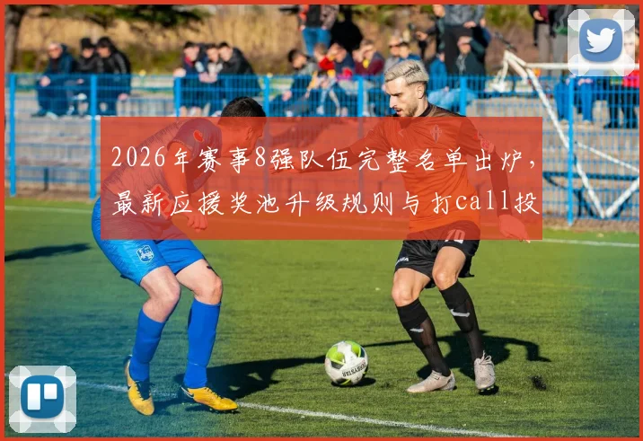 2026年赛事8强队伍完整名单出炉，最新应援奖池升级规则与打call投票冲榜全攻略