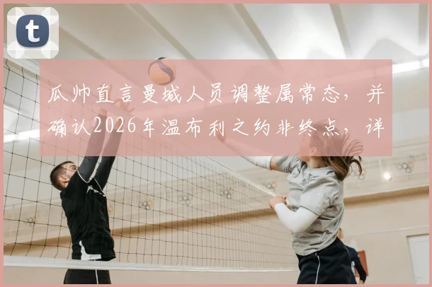 瓜帅直言曼城人员调整属常态，并确认2026年温布利之约非终点，详解其未来规划