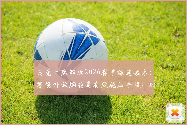 马竞主席解读2026赛季球迷战术:赛场外放烟花是有效施压手段,对手心理防线易受影响