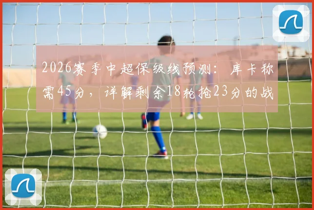 2026赛季中超保级线预测：库卡称需45分，详解剩余18轮抢23分的战术路径与球队策略