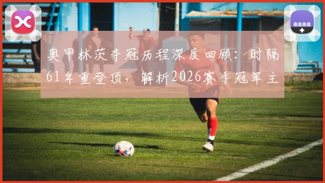奥甲林茨夺冠历程深度回顾：时隔61年重登顶，解析2026赛季冠军主力球员与战术关键