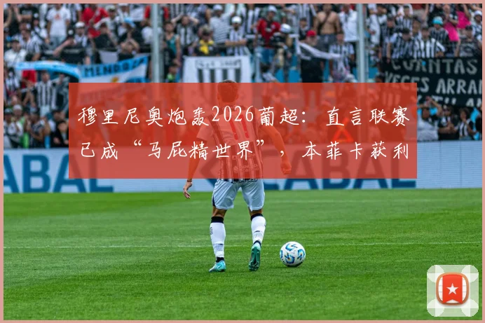 穆里尼奥炮轰2026葡超：直言联赛已成“马屁精世界”，本菲卡获利争议判罚真相几何？