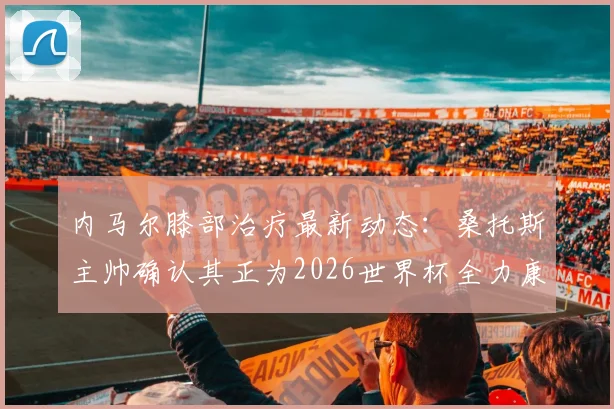 内马尔膝部治疗最新动态：桑托斯主帅确认其正为2026世界杯全力康复