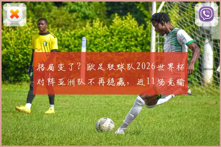 格局变了？欧足联球队2026世界杯对阵亚洲队不再稳赢，近11场竟输6回，亚洲足球崛起背后的胜负逻辑