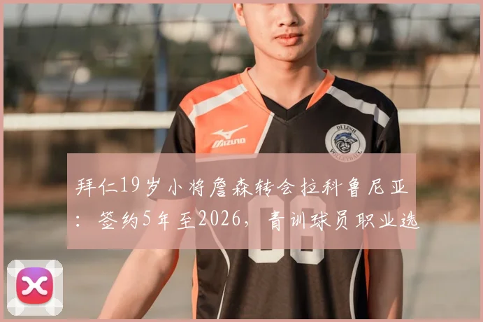 拜仁19岁小将詹森转会拉科鲁尼亚：签约5年至2026，青训球员职业选择引关注