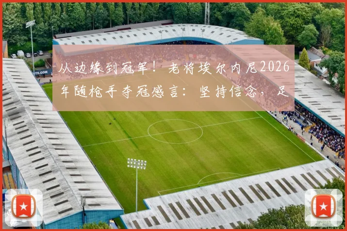 从边缘到冠军!老将埃尔内尼2026年随枪手夺冠感言:坚持信念,足球终会回馈你
