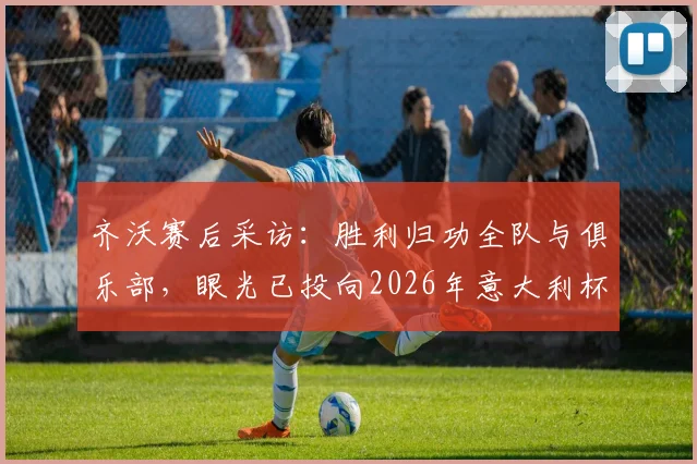 齐沃赛后采访：胜利归功全队与俱乐部，眼光已投向2026年意大利杯决赛
