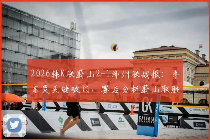 2026韩K联蔚山2-1济州联战报：李东炅关键破门，赛后分析蔚山取胜原因与济州困境