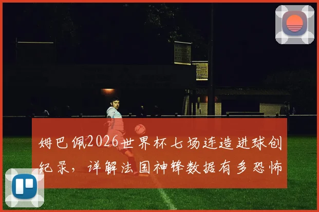 姆巴佩2026世界杯七场连造进球创纪录，详解法国神锋数据有多恐怖