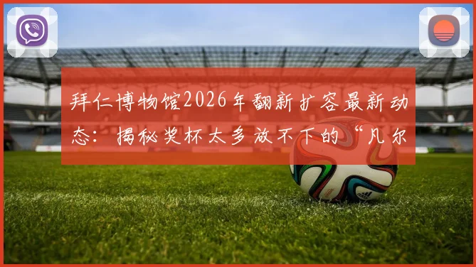 拜仁博物馆2026年翻新扩容最新动态：揭秘奖杯太多放不下的“凡尔赛”烦恼，看德甲豪门如何规划未来荣耀空间