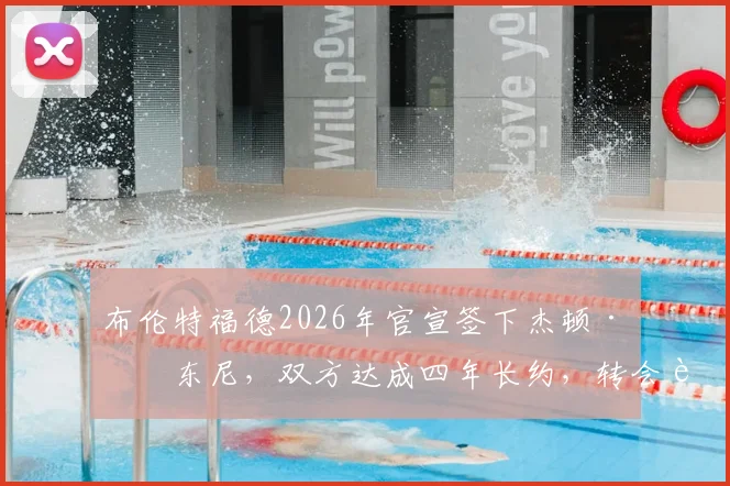 布伦特福德2026年官宣签下杰顿·安东尼，双方达成四年长约，转会费与球员实力深度解析