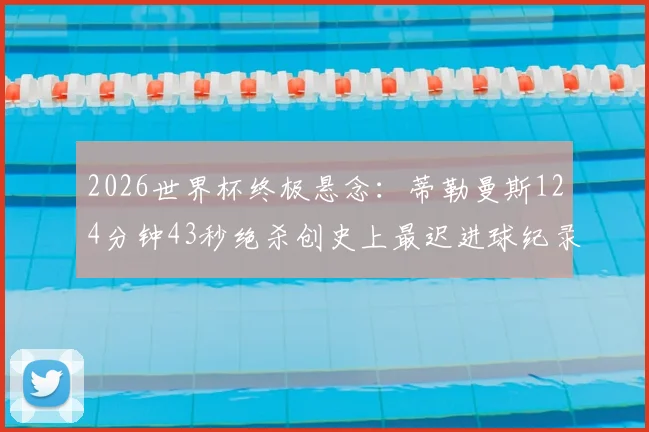 2026世界杯终极悬念：蒂勒曼斯124分钟43秒绝杀创史上最迟进球纪录，解析比赛全过程与战术影响