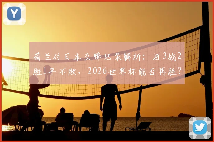 荷兰对日本交锋记录解析：近3战2胜1平不败，2026世界杯能否再胜？