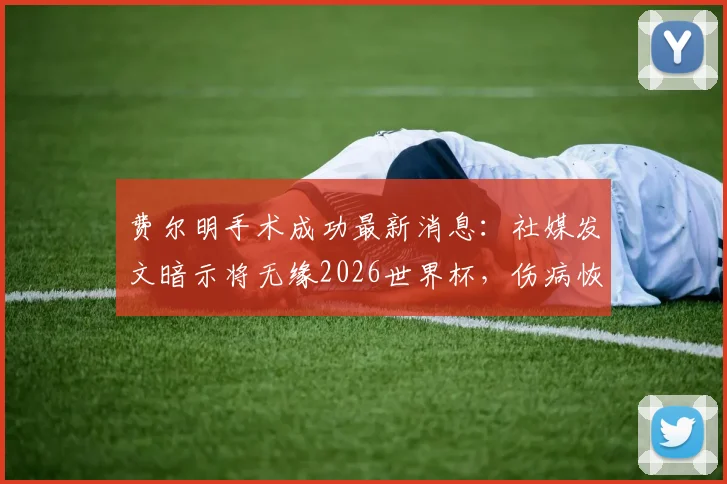 费尔明手术成功最新消息:社媒发文暗示将无缘2026世界杯,伤病恢复时间及对球队影响分析