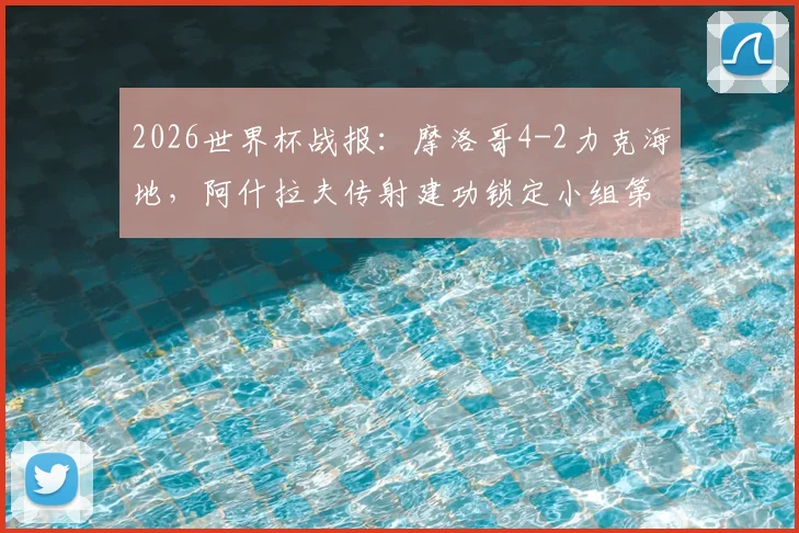2026世界杯战报：摩洛哥4-2力克海地，阿什拉夫传射建功锁定小组第二出线席位