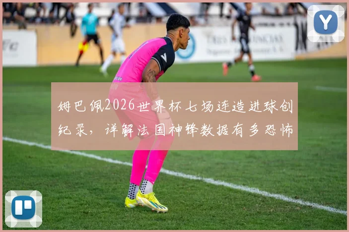 姆巴佩2026世界杯七场连造进球创纪录,详解法国神锋数据有多恐怖