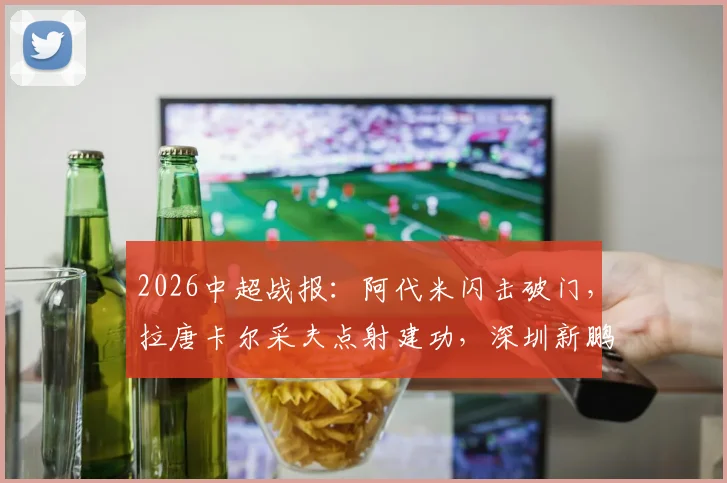 2026中超战报：阿代米闪击破门，拉唐卡尔采夫点射建功，深圳新鹏城2-1力克上海申花